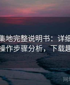 趣岛聚集地完整说明书：详细功能拆解与操作步骤分析，下载趣闲岛
