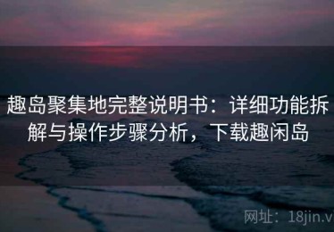 趣岛聚集地完整说明书：详细功能拆解与操作步骤分析，下载趣闲岛