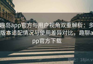趣岛app官方与用户视角双重解析：多版本适配情况与使用差异对比，趣聊app官方下载