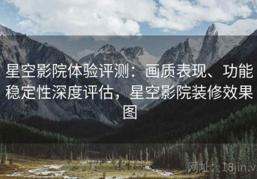 星空影院体验评测：画质表现、功能稳定性深度评估，星空影院装修效果图