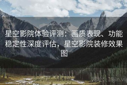 星空影院体验评测：画质表现、功能稳定性深度评估，星空影院装修效果图