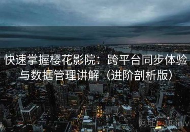 快速掌握樱花影院：跨平台同步体验与数据管理讲解（进阶剖析版）