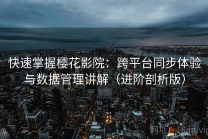 快速掌握樱花影院：跨平台同步体验与数据管理讲解（进阶剖析版）