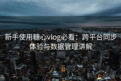 新手使用糖心vlog必看：跨平台同步体验与数据管理讲解