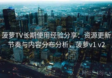 菠萝TV长期使用经验分享：资源更新节奏与内容分布分析，菠萝v1 v2