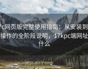 17c网页版完整使用指南：从安装到熟练操作的全阶段说明，17kpc端网址是什么