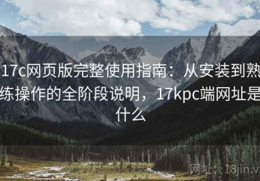 17c网页版完整使用指南：从安装到熟练操作的全阶段说明，17kpc端网址是什么