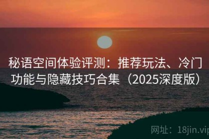 秘语空间体验评测：推荐玩法、冷门功能与隐藏技巧合集（2025深度版）