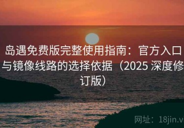 岛遇免费版完整使用指南：官方入口与镜像线路的选择依据（2025 深度修订版）