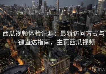 西瓜视频体验评测：最新访问方式与一键直达指南，主页西瓜视频