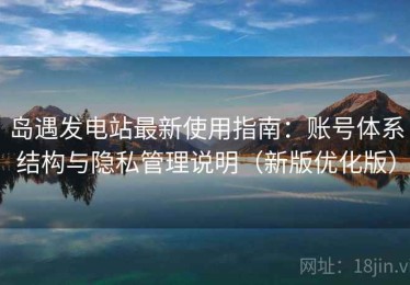 岛遇发电站最新使用指南：账号体系结构与隐私管理说明（新版优化版）