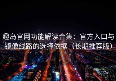 趣岛官网功能解读合集：官方入口与镜像线路的选择依据（长期推荐版）