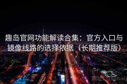 趣岛官网功能解读合集：官方入口与镜像线路的选择依据（长期推荐版）