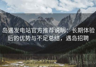 岛遇发电站官方推荐说明：长期体验后的优势与不足总结，遇岛招聘