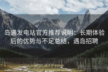 岛遇发电站官方推荐说明：长期体验后的优势与不足总结，遇岛招聘