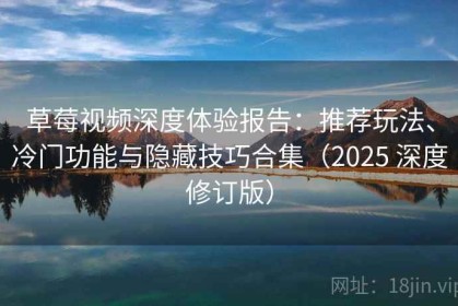 草莓视频深度体验报告：推荐玩法、冷门功能与隐藏技巧合集（2025 深度修订版）