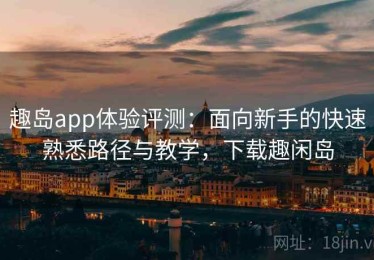 趣岛app体验评测：面向新手的快速熟悉路径与教学，下载趣闲岛