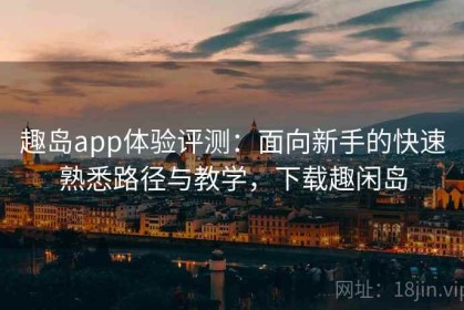 趣岛app体验评测：面向新手的快速熟悉路径与教学，下载趣闲岛