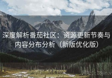 深度解析番茄社区：资源更新节奏与内容分布分析（新版优化版）