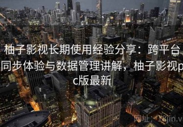 柚子影视长期使用经验分享：跨平台同步体验与数据管理讲解，柚子影视pc版最新