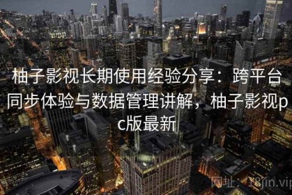 柚子影视长期使用经验分享：跨平台同步体验与数据管理讲解，柚子影视pc版最新