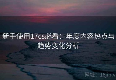 新手使用17cs必看：年度内容热点与趋势变化分析