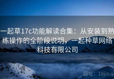 一起草17c功能解读合集：从安装到熟练操作的全阶段说明，一起种草网络科技有限公司