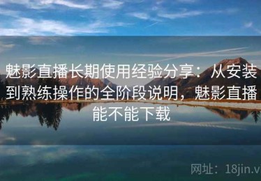 魅影直播长期使用经验分享：从安装到熟练操作的全阶段说明，魅影直播能不能下载