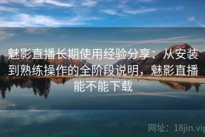 魅影直播长期使用经验分享：从安装到熟练操作的全阶段说明，魅影直播能不能下载