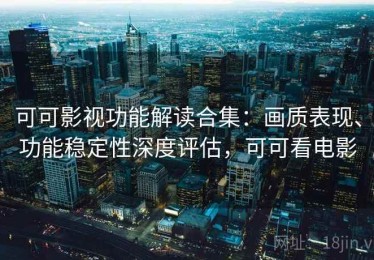 可可影视功能解读合集：画质表现、功能稳定性深度评估，可可看电影