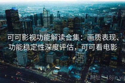 可可影视功能解读合集：画质表现、功能稳定性深度评估，可可看电影