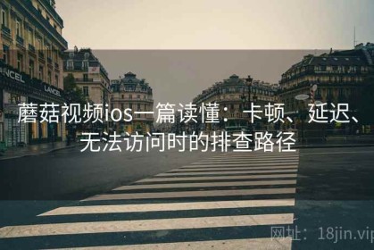 蘑菇视频ios一篇读懂：卡顿、延迟、无法访问时的排查路径
