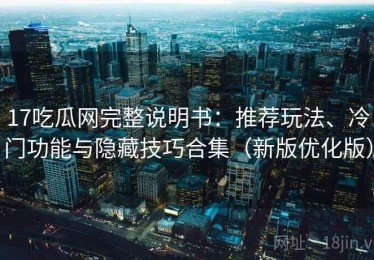 17吃瓜网完整说明书：推荐玩法、冷门功能与隐藏技巧合集（新版优化版）