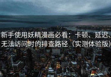 新手使用妖精漫画必看：卡顿、延迟、无法访问时的排查路径（实测体验版）