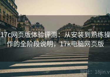 17c网页版体验评测：从安装到熟练操作的全阶段说明，17k电脑网页版