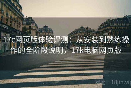 17c网页版体验评测：从安装到熟练操作的全阶段说明，17k电脑网页版