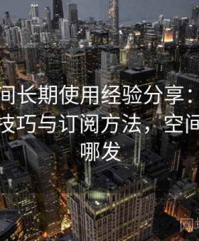 秘语空间长期使用经验分享：分类内容浏览技巧与订阅方法，空间秘密在哪发