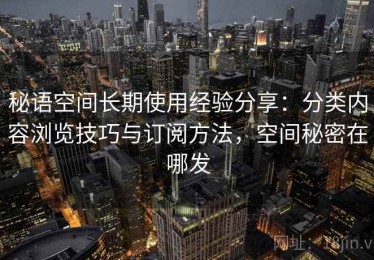 秘语空间长期使用经验分享：分类内容浏览技巧与订阅方法，空间秘密在哪发