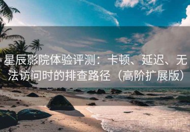 星辰影院体验评测：卡顿、延迟、无法访问时的排查路径（高阶扩展版）