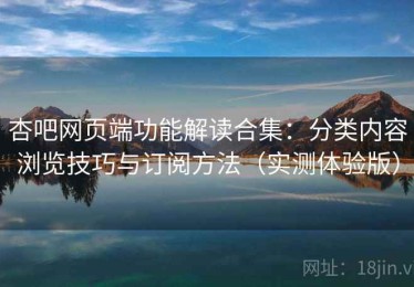 杏吧网页端功能解读合集：分类内容浏览技巧与订阅方法（实测体验版）