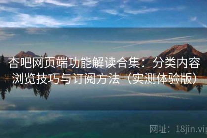 杏吧网页端功能解读合集：分类内容浏览技巧与订阅方法（实测体验版）