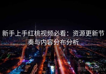 新手上手红桃视频必看：资源更新节奏与内容分布分析
