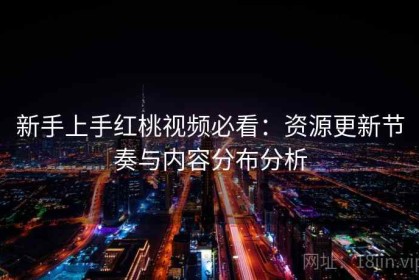 新手上手红桃视频必看：资源更新节奏与内容分布分析