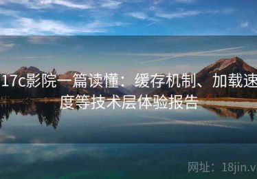 17c影院一篇读懂：缓存机制、加载速度等技术层体验报告