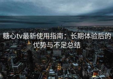 糖心tv最新使用指南：长期体验后的优势与不足总结