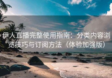 伊人直播完整使用指南：分类内容浏览技巧与订阅方法（体验加强版）