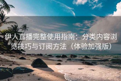 伊人直播完整使用指南：分类内容浏览技巧与订阅方法（体验加强版）