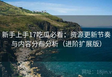 新手上手17吃瓜必看：资源更新节奏与内容分布分析（进阶扩展版）