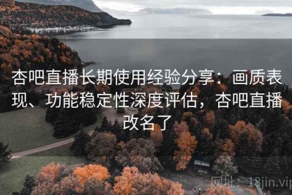 杏吧直播长期使用经验分享：画质表现、功能稳定性深度评估，杏吧直播改名了