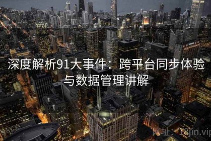 深度解析91大事件：跨平台同步体验与数据管理讲解